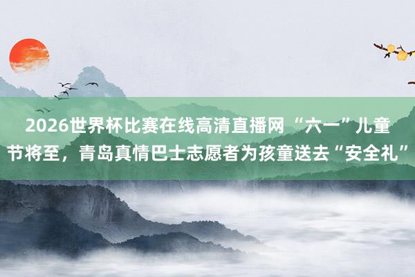2026世界杯比赛在线高清直播网 “六一”儿童节将至，青岛真情巴士志愿者为孩童送去“安全礼”