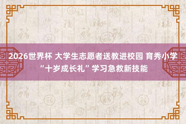 2026世界杯 大学生志愿者送教进校园 育秀小学“十岁成长礼”学习急救新技能