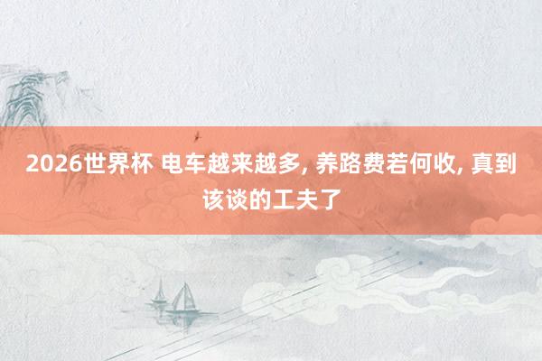2026世界杯 电车越来越多, 养路费若何收, 真到该谈的工夫了