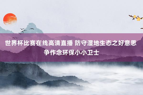 世界杯比赛在线高清直播 防守湿地生态之好意思 争作念环保小小卫士
