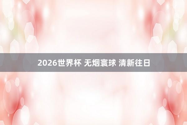 2026世界杯 无烟寰球 清新往日