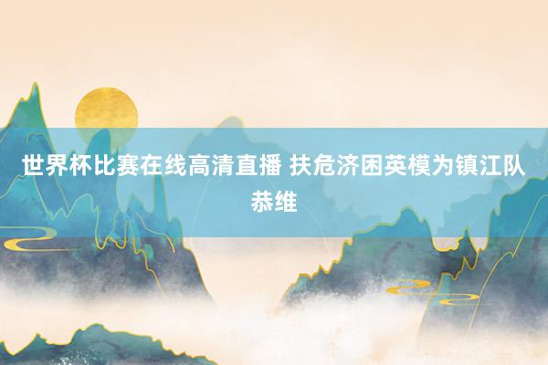 世界杯比赛在线高清直播 扶危济困英模为镇江队恭维
