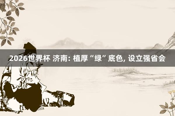2026世界杯 济南: 植厚“绿”底色, 设立强省会