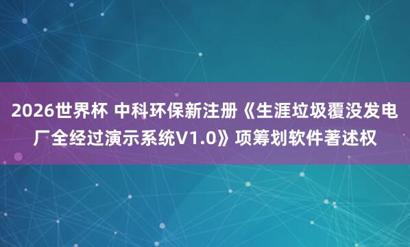 2026世界杯 中科环保新注册《生涯垃圾覆没发电厂全经过演示系统V1.0》项筹划软件著述权