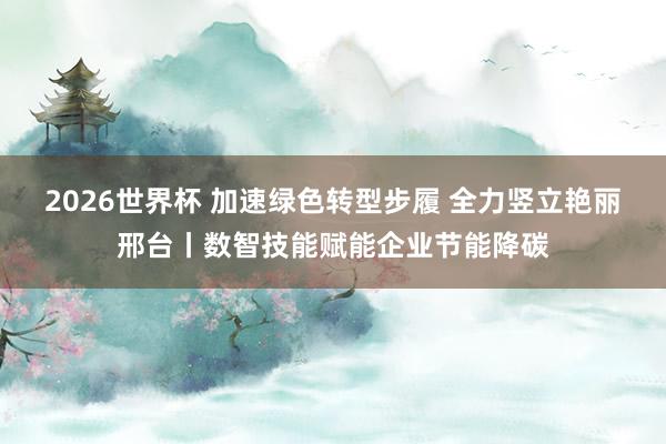 2026世界杯 加速绿色转型步履 全力竖立艳丽邢台丨数智技能赋能企业节能降碳