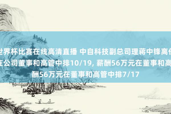 世界杯比赛在线高清直播 中自科技副总司理蒋中锋离任, 年岁43岁在公司董事和高管中排10/19, 薪酬56万元在董事和高管中排7/17