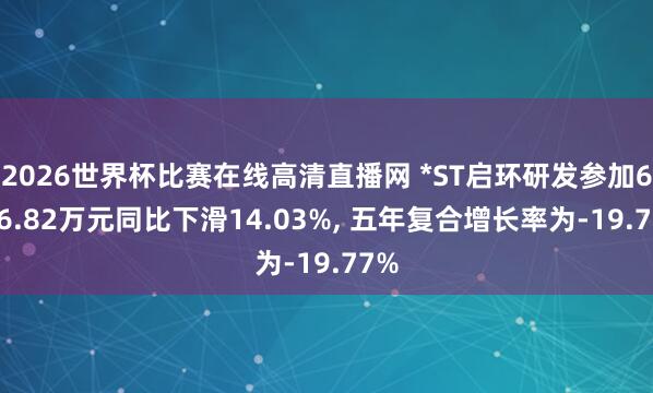 2026世界杯比赛在线高清直播网 *ST启环研发参加6216.82万元同比下滑14.03%, 五年复合增长率为-19.77%