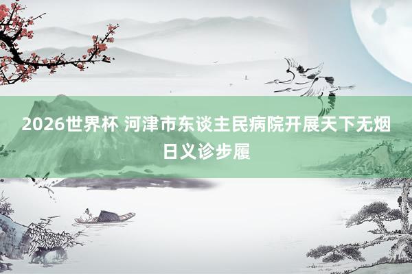 2026世界杯 河津市东谈主民病院开展天下无烟日义诊步履