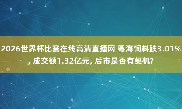 2026世界杯比赛在线高清直播网 粤海饲料跌3.01%, 成交额1.32亿元, 后市是否有契机?