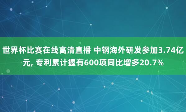 世界杯比赛在线高清直播 中钢海外研发参加3.74亿元, 专利累计握有600项同比增多20.7%