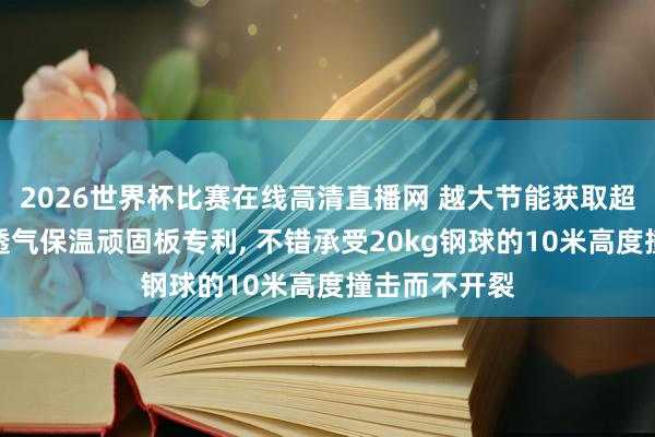2026世界杯比赛在线高清直播网 越大节能获取超高强度防水透气保温顽固板专利, 不错承受20kg钢球的10米高度撞击而不开裂