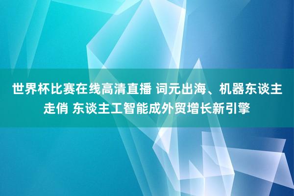 世界杯比赛在线高清直播 词元出海、机器东谈主走俏 东谈主工智能成外贸增长新引擎