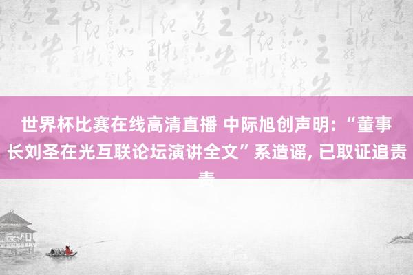 世界杯比赛在线高清直播 中际旭创声明: “董事长刘圣在光互联论坛演讲全文”系造谣, 已取证追责
