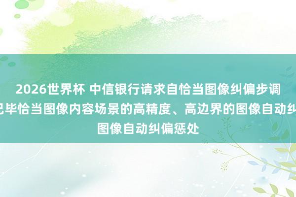 2026世界杯 中信银行请求自恰当图像纠偏步调专利, 已毕恰当图像内容场景的高精度、高边界的图像自动纠偏惩处