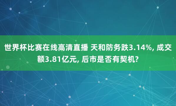世界杯比赛在线高清直播 天和防务跌3.14%, 成交额3.81亿元, 后市是否有契机?