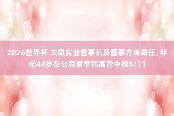 2026世界杯 太极实业董事长及董事方涛离任, 年纪44岁在公司董事和高管中排6/11