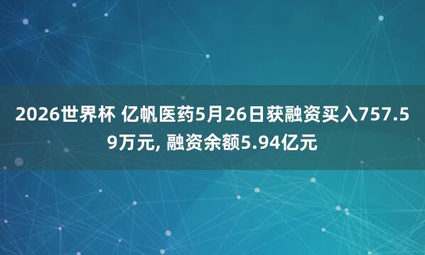 2026世界杯 亿帆医药5月26日获融资买入757.59万元, 融资余额5.94亿元