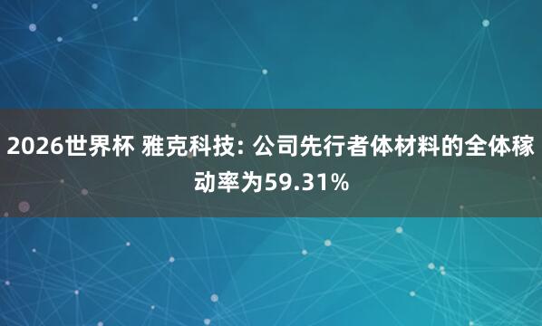 2026世界杯 雅克科技: 公司先行者体材料的全体稼动率为59.31%