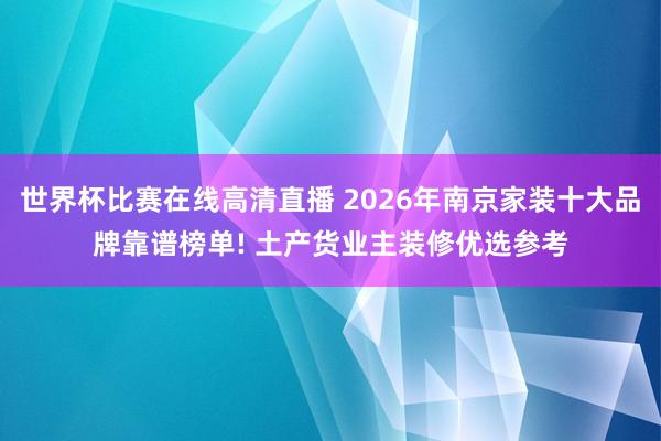 世界杯比赛在线高清直播 2026年南京家装十大品牌靠谱榜单! 土产货业主装修优选参考