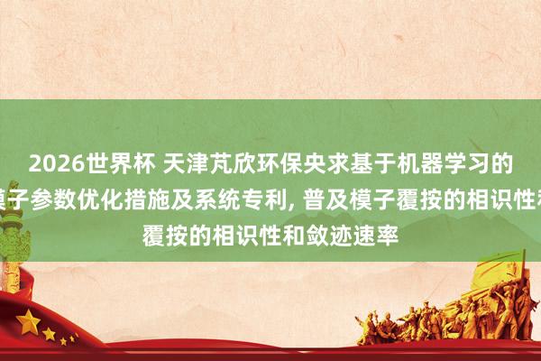 2026世界杯 天津芃欣环保央求基于机器学习的数据覆按模子参数优化措施及系统专利, 普及模子覆按的相识性和敛迹速率