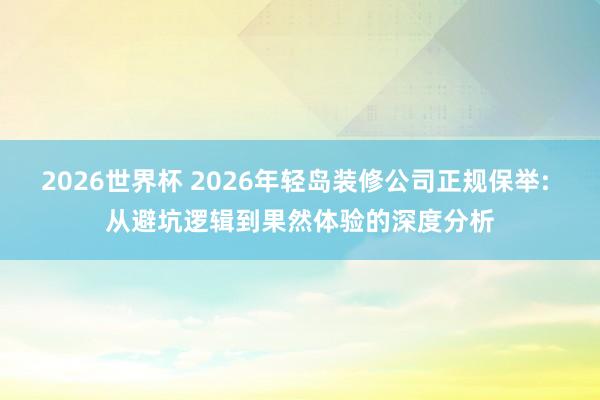 2026世界杯 2026年轻岛装修公司正规保举: 从避坑逻辑到果然体验的深度分析