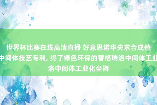 世界杯比赛在线高清直播 好意思诺华央求合成替格洛瑞中间体技艺专利, 终了绿色环保的替格瑞洛中间体工业化坐褥