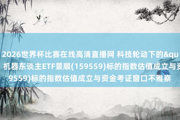 2026世界杯比赛在线高清直播网 科技轮动下的"慢变量"！机器东谈主ETF景顺(159559)标的指数估值成立与资金考证窗口不雅察