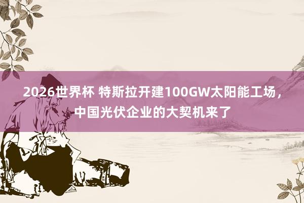 2026世界杯 特斯拉开建100GW太阳能工场，中国光伏企业的大契机来了
