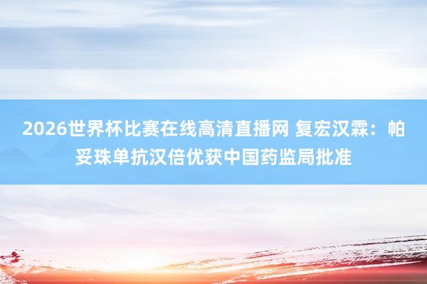 2026世界杯比赛在线高清直播网 复宏汉霖：帕妥珠单抗汉倍优获中国药监局批准