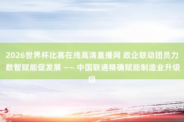 2026世界杯比赛在线高清直播网 政企联动团员力 数智赋能促发展 —— 中国联通精确赋能制造业升级