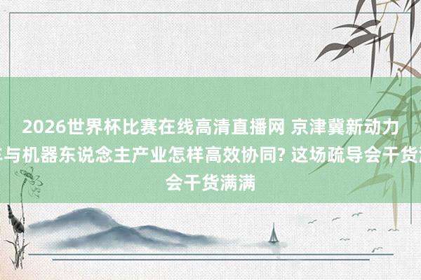 2026世界杯比赛在线高清直播网 京津冀新动力汽车与机器东说念主产业怎样高效协同? 这场疏导会干货满满