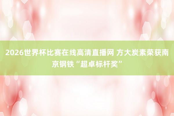 2026世界杯比赛在线高清直播网 方大炭素荣获南京钢铁“超卓标杆奖”
