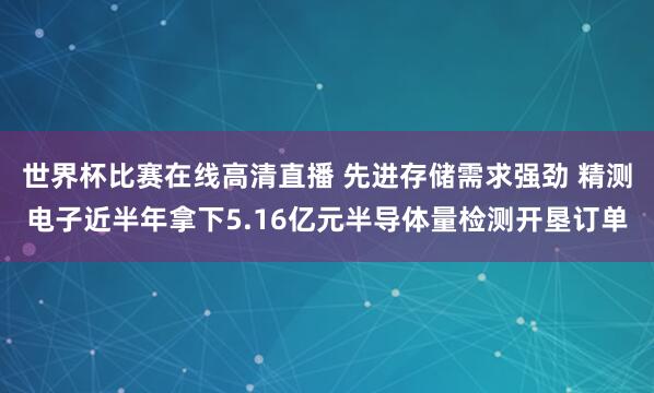 世界杯比赛在线高清直播 先进存储需求强劲 精测电子近半年拿下5.16亿元半导体量检测开垦订单
