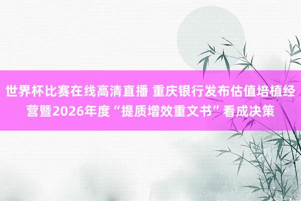 世界杯比赛在线高清直播 重庆银行发布估值培植经营暨2026年度“提质增效重文书”看成决策