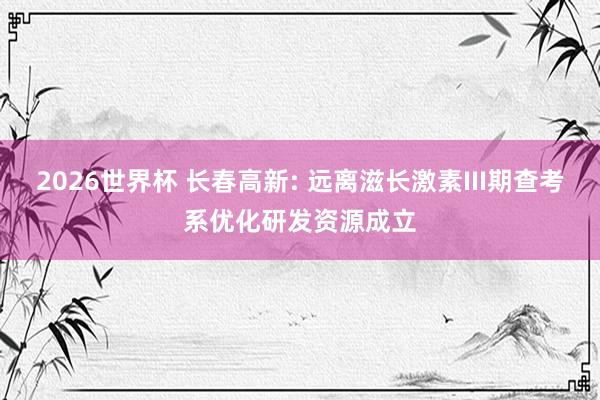 2026世界杯 长春高新: 远离滋长激素III期查考系优化研发资源成立