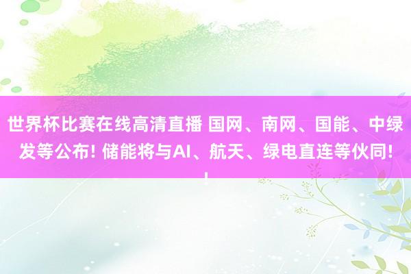世界杯比赛在线高清直播 国网、南网、国能、中绿发等公布! 储能将与AI、航天、绿电直连等伙同!