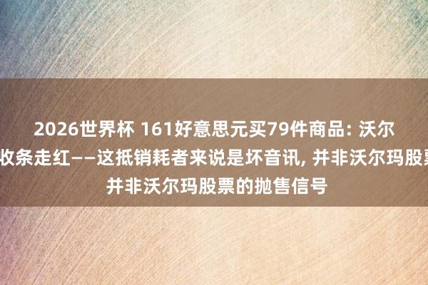 2026世界杯 161好意思元买79件商品: 沃尔玛2006年的收条走红——这抵销耗者来说是坏音讯, 并非沃尔玛股票的抛售信号