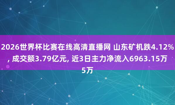 2026世界杯比赛在线高清直播网 山东矿机跌4.12%, 成交额3.79亿元, 近3日主力净流入6963.15万