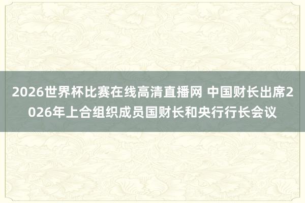 2026世界杯比赛在线高清直播网 中国财长出席2026年上合组织成员国财长和央行行长会议
