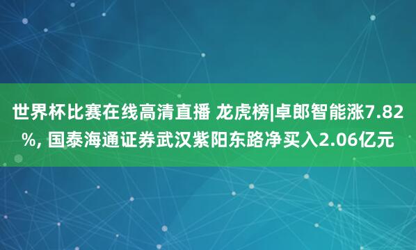世界杯比赛在线高清直播 龙虎榜|卓郎智能涨7.82%, 国泰海通证券武汉紫阳东路净买入2.06亿元