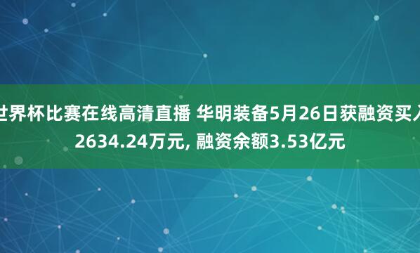 世界杯比赛在线高清直播 华明装备5月26日获融资买入2634.24万元, 融资余额3.53亿元