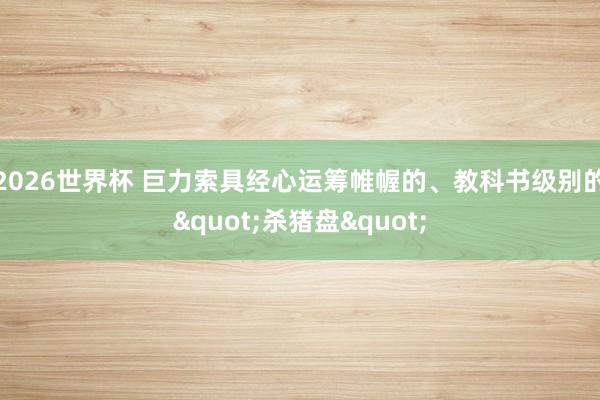2026世界杯 巨力索具经心运筹帷幄的、教科书级别的"杀猪盘"