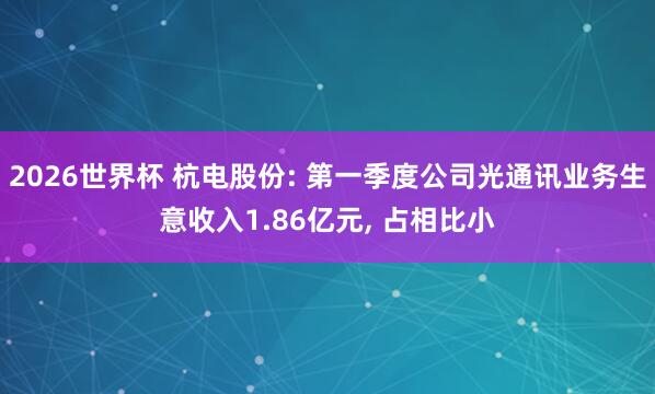 2026世界杯 杭电股份: 第一季度公司光通讯业务生意收入1.86亿元, 占相比小