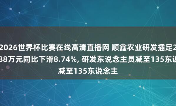 2026世界杯比赛在线高清直播网 顺鑫农业研发插足2769.88万元同比下滑8.74%, 研发东说念主员减至135东说念主