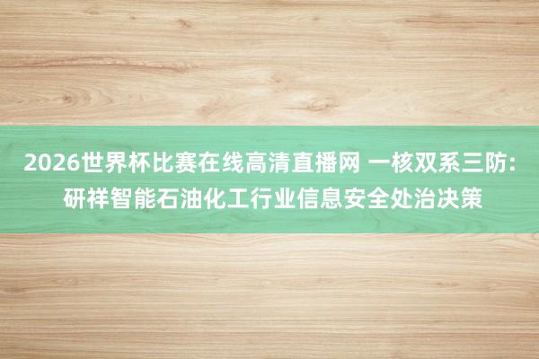2026世界杯比赛在线高清直播网 一核双系三防: 研祥智能石油化工行业信息安全处治决策