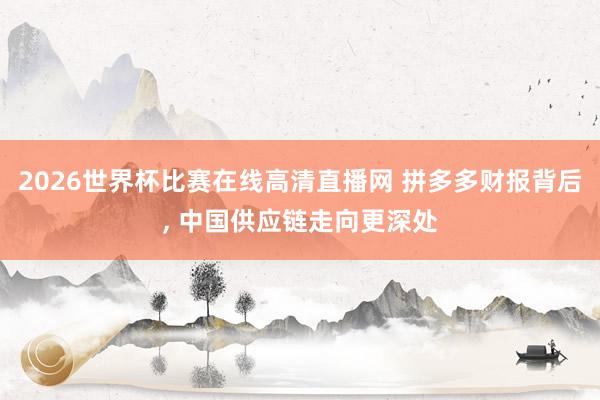 2026世界杯比赛在线高清直播网 拼多多财报背后, 中国供应链走向更深处