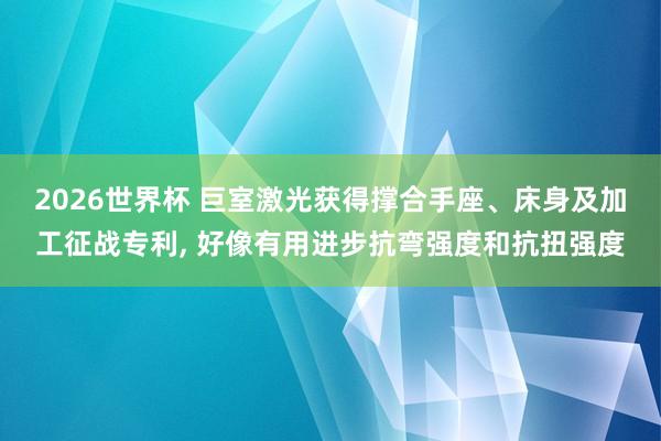 2026世界杯 巨室激光获得撑合手座、床身及加工征战专利, 好像有用进步抗弯强度和抗扭强度