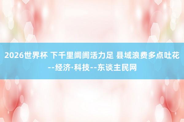 2026世界杯 下千里阛阓活力足 县域浪费多点吐花--经济·科技--东谈主民网