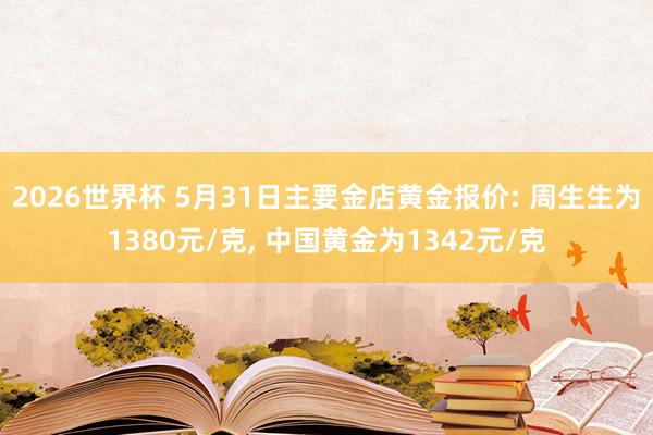 2026世界杯 5月31日主要金店黄金报价: 周生生为1380元/克, 中国黄金为1342元/克