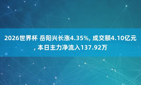 2026世界杯 岳阳兴长涨4.35%, 成交额4.10亿元, 本日主力净流入137.92万